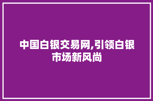 中国白银交易网,引领白银市场新风尚 中国白银交易网,引领白银市场新风尚