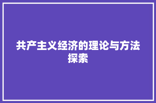 共产主义经济的理论与方法探索