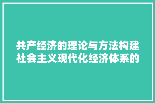 共产经济的理论与方法构建社会主义现代化经济体系的探索 共产经济的理论与方法构建社会主义现代化经济体系的探索