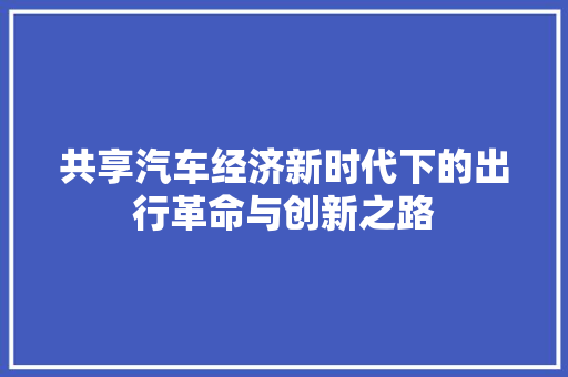 共享汽车经济新时代下的出行革命与创新之路 共享汽车经济新时代下的出行革命与创新之路