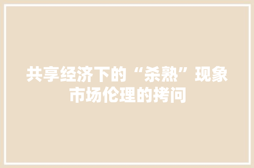 共享经济下的“杀熟”现象市场伦理的拷问 共享经济下的“杀熟”现象市场伦理的拷问