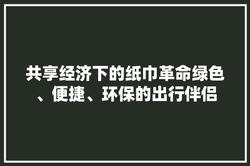 共享经济下的纸巾革命绿色、便捷、环保的出行伴侣 共享经济下的纸巾革命绿色、便捷、环保的出行伴侣