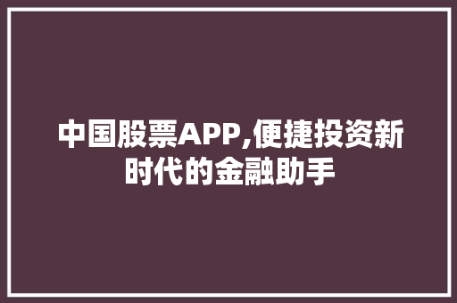 中国股票APP,便捷投资新时代的金融助手