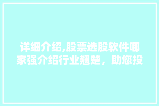 详细介绍,股票选股软件哪家强介绍行业翘楚，助您投资无忧