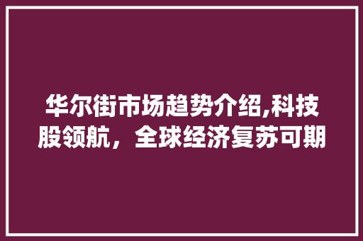 华尔街市场趋势介绍,科技股领航,全球经济复苏可期_华尔街市场趋势 华尔街市场趋势介绍,科技股领航,全球经济复苏可期_华尔街市场趋势