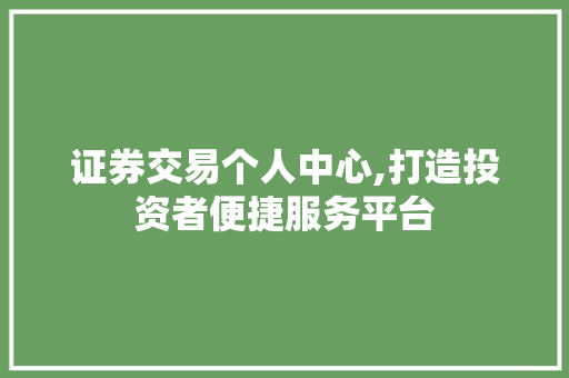 证券交易个人中心,打造投资者便捷服务平台
