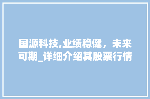 国源科技,业绩稳健,未来可期_详细介绍其股票行情 国源科技,业绩稳健,未来可期_详细介绍其股票行情