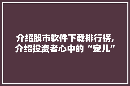 介绍股市软件下载排行榜,介绍投资者心中的“宠儿”