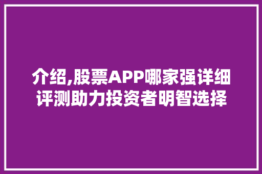 介绍,股票APP哪家强详细评测助力投资者明智选择