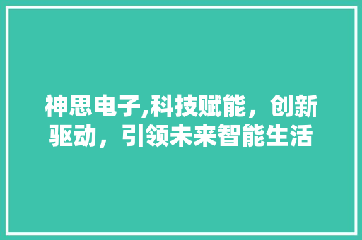 神思电子,科技赋能，创新驱动，引领未来智能生活