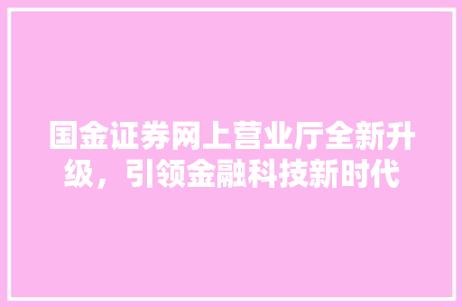 国金证券网上营业厅全新升级,引领金融科技新时代 国金证券网上营业厅全新升级,引领金融科技新时代