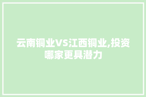 云南铜业VS江西铜业,投资哪家更具潜力 云南铜业VS江西铜业,投资哪家更具潜力