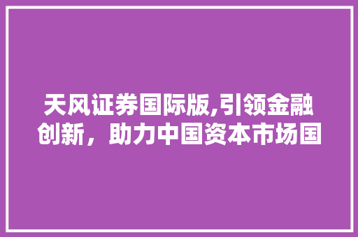 天风证券国际版,引领金融创新,助力中国资本市场国际化 天风证券国际版,引领金融创新,助力中国资本市场国际化