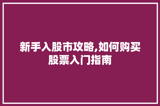 新手入股市攻略,如何购买股票入门指南 新手入股市攻略,如何购买股票入门指南