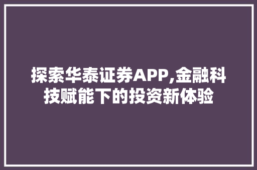 探索华泰证券APP,金融科技赋能下的投资新体验 探索华泰证券APP,金融科技赋能下的投资新体验