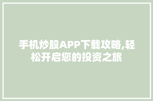 手机炒股APP下载攻略,轻松开启您的投资之旅 手机炒股APP下载攻略,轻松开启您的投资之旅