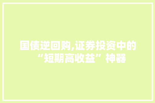 国债逆回购,证券投资中的“短期高收益”神器 国债逆回购,证券投资中的“短期高收益”神器