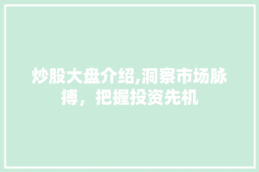炒股大盘介绍,洞察市场脉搏,把握投资先机 炒股大盘介绍,洞察市场脉搏,把握投资先机