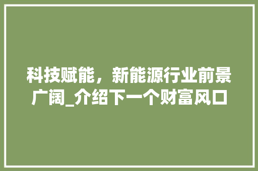 科技赋能,新能源行业前景广阔_介绍下一个财富风口 科技赋能,新能源行业前景广阔_介绍下一个财富风口
