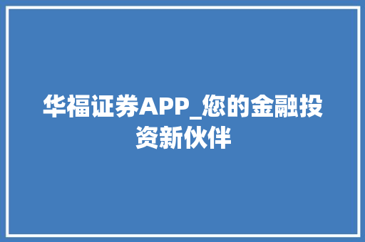 华福证券APP_您的金融投资新伙伴 华福证券APP_您的金融投资新伙伴