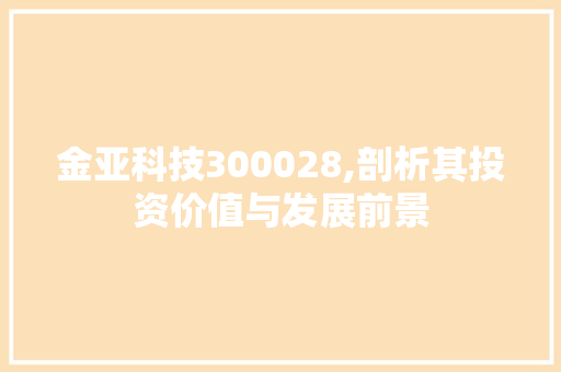 金亚科技300028,剖析其投资价值与发展前景 金亚科技300028,剖析其投资价值与发展前景