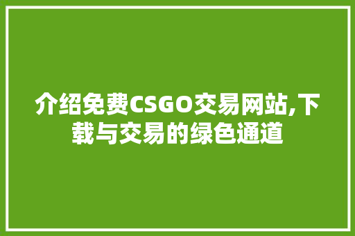 介绍免费CSGO交易网站,下载与交易的绿色通道 介绍免费CSGO交易网站,下载与交易的绿色通道
