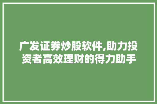 广发证券炒股软件,助力投资者高效理财的得力助手 广发证券炒股软件,助力投资者高效理财的得力助手
