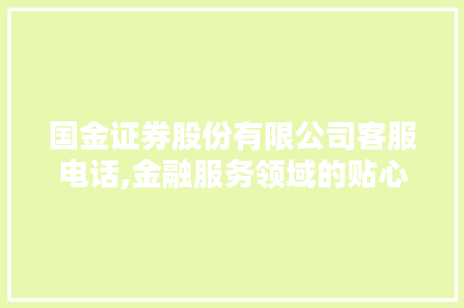 国金证券股份有限公司客服电话,金融服务领域的贴心守护者 国金证券股份有限公司客服电话,金融服务领域的贴心守护者
