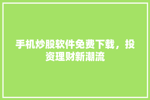 手机炒股软件免费下载,投资理财新潮流 手机炒股软件免费下载,投资理财新潮流