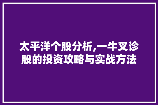 太平洋个股分析,一牛叉诊股的投资攻略与实战方法 太平洋个股分析,一牛叉诊股的投资攻略与实战方法