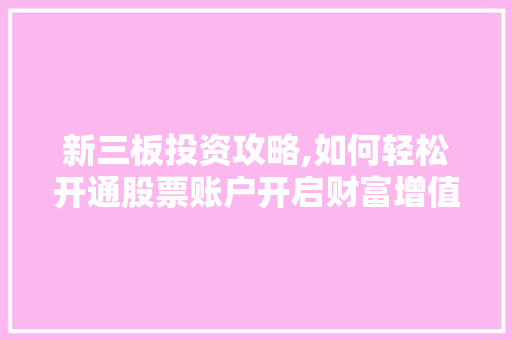 新三板投资攻略,如何轻松开通股票账户开启财富增值之旅 新三板投资攻略,如何轻松开通股票账户开启财富增值之旅