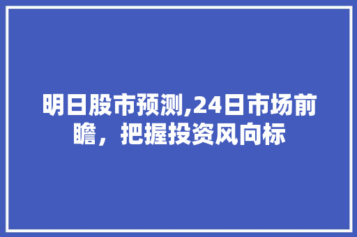 明日股市预测,24日市场前瞻,把握投资风向标 明日股市预测,24日市场前瞻,把握投资风向标