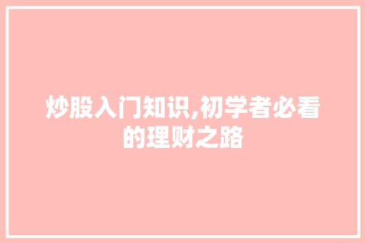 炒股入门知识,初学者必看的理财之路 炒股入门知识,初学者必看的理财之路