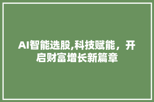 AI智能选股,科技赋能,开启财富增长新篇章 AI智能选股,科技赋能,开启财富增长新篇章