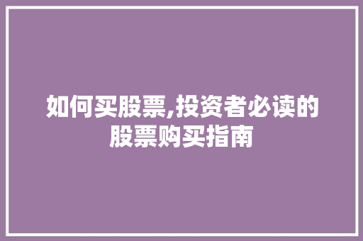 如何买股票,投资者必读的股票购买指南 如何买股票,投资者必读的股票购买指南
