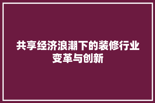 共享经济浪潮下的装修行业变革与创新 共享经济浪潮下的装修行业变革与创新