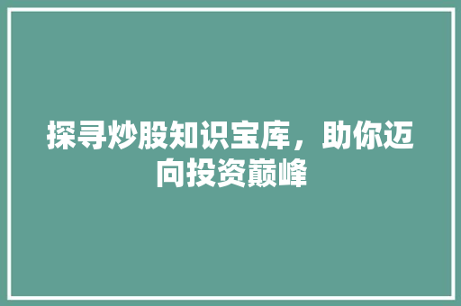 探寻炒股知识宝库,助你迈向投资巅峰 探寻炒股知识宝库,助你迈向投资巅峰