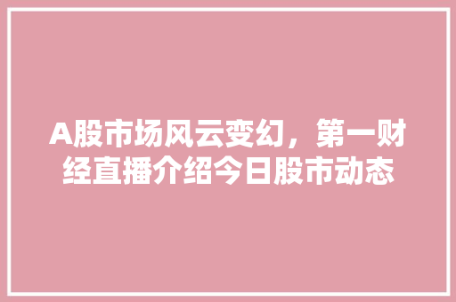 A股市场风云变幻,第一财经直播介绍今日股市动态 A股市场风云变幻,第一财经直播介绍今日股市动态