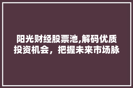 阳光财经股票池,解码优质投资机会,把握未来市场脉搏 阳光财经股票池,解码优质投资机会,把握未来市场脉搏
