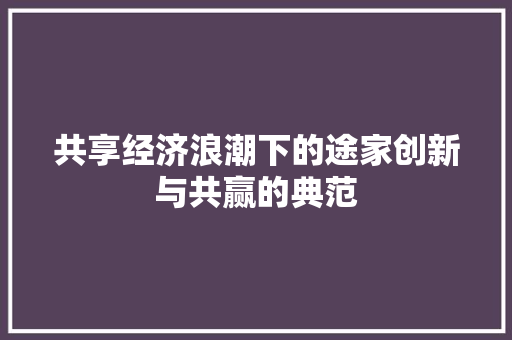 共享经济浪潮下的途家创新与共赢的典范 共享经济浪潮下的途家创新与共赢的典范