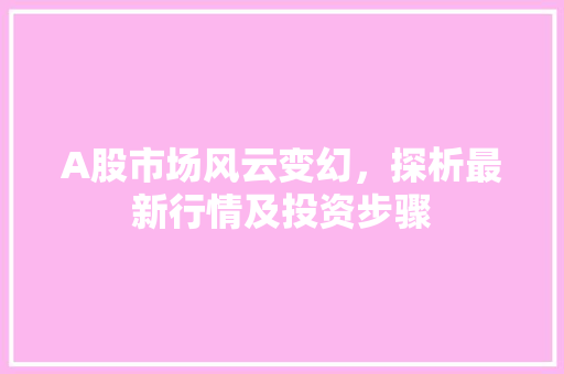 A股市场风云变幻,探析最新行情及投资步骤 A股市场风云变幻,探析最新行情及投资步骤