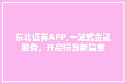 东北证券APP,一站式金融服务,开启投资新篇章 东北证券APP,一站式金融服务,开启投资新篇章