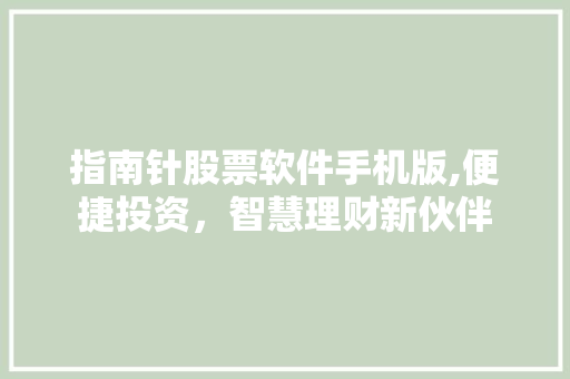 指南针股票软件手机版,便捷投资,智慧理财新伙伴 指南针股票软件手机版,便捷投资,智慧理财新伙伴