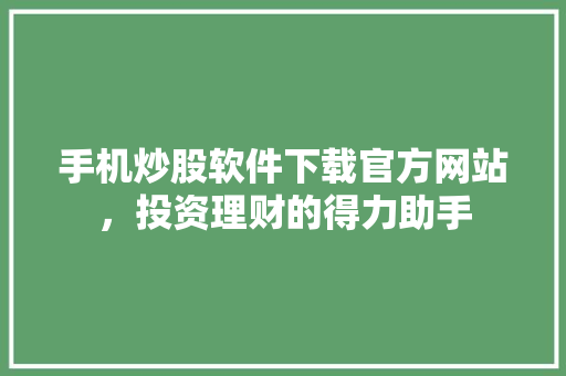 手机炒股软件下载官方网站,投资理财的得力助手 手机炒股软件下载官方网站,投资理财的得力助手