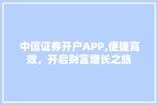 中信证券开户APP,便捷高效,开启财富增长之旅 中信证券开户APP,便捷高效,开启财富增长之旅