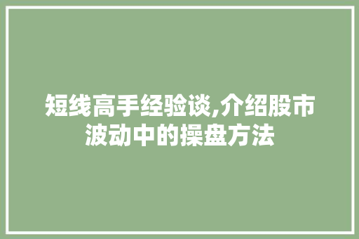 短线高手经验谈,介绍股市波动中的操盘方法 短线高手经验谈,介绍股市波动中的操盘方法