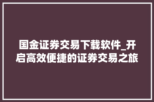 国金证券交易下载软件_开启高效便捷的证券交易之旅 国金证券交易下载软件_开启高效便捷的证券交易之旅