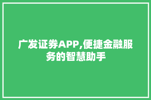 广发证券APP,便捷金融服务的智慧助手 广发证券APP,便捷金融服务的智慧助手