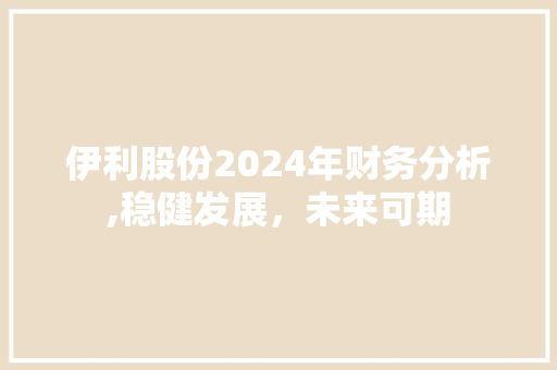 伊利股份2024年财务分析,稳健发展,未来可期 伊利股份2024年财务分析,稳健发展,未来可期