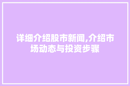 详细介绍股市新闻,介绍市场动态与投资步骤 详细介绍股市新闻,介绍市场动态与投资步骤